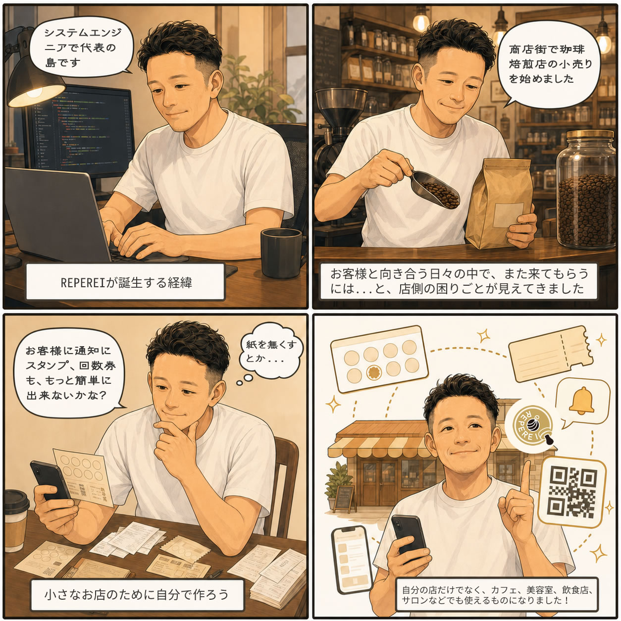 代表をモチーフにした、リピレイ誕生ストーリーの4コマ漫画。20年以上システムエンジニアである代表が、商店街で珈琲焙煎店の小売りを始め、店舗現場の困りごとからリピレイを作った流れを描いている。